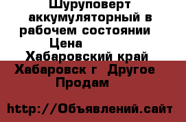 Шуруповерт аккумуляторный в рабочем состоянии › Цена ­ 1 500 - Хабаровский край, Хабаровск г. Другое » Продам   